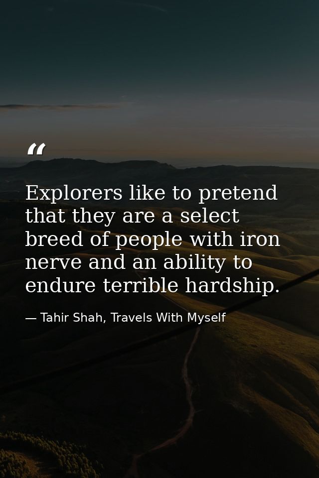 Explorers like to pretend that they are a select breed of people with iron nerve and an ability to endure terrible hards — Tahir Shah, Travels With Myself
