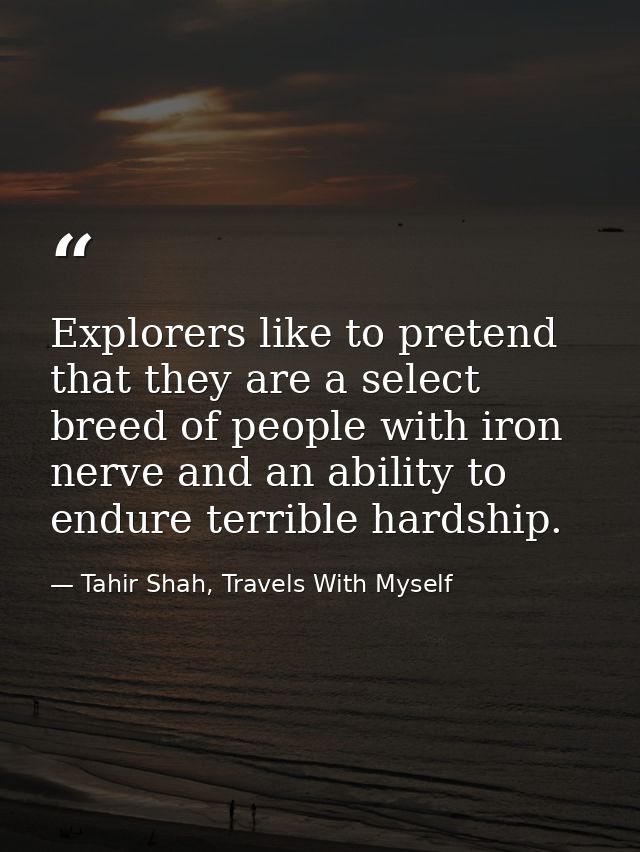 Explorers like to pretend that they are a select breed of people with iron nerve and an ability to endure terrible hards — Tahir Shah, Travels With Myself