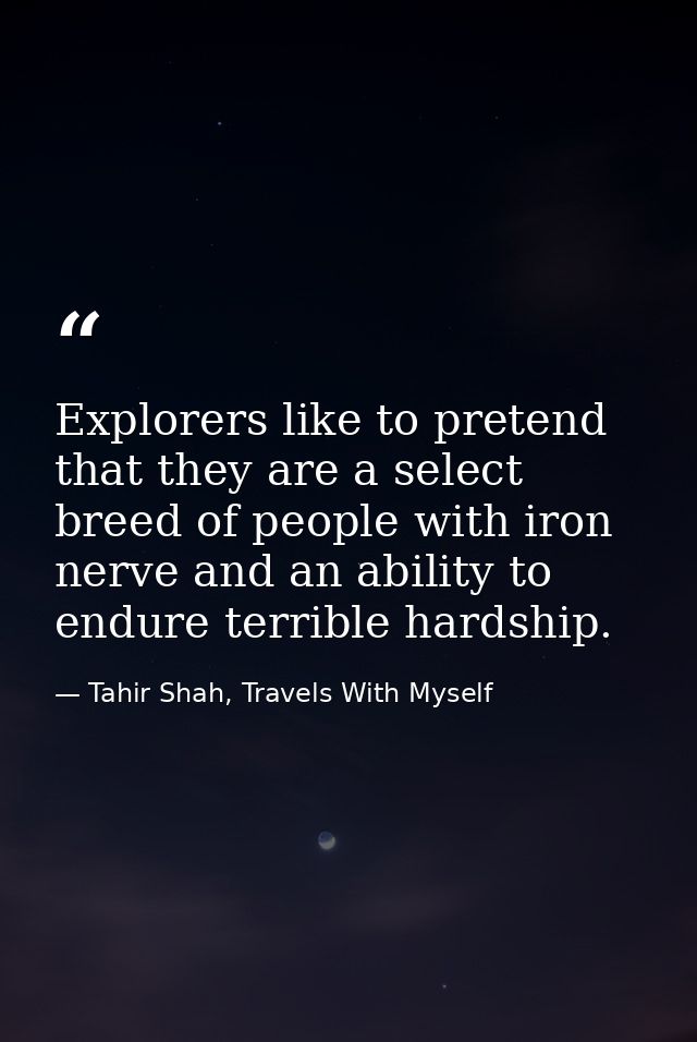 Explorers like to pretend that they are a select breed of people with iron nerve and an ability to endure terrible hards — Tahir Shah, Travels With Myself