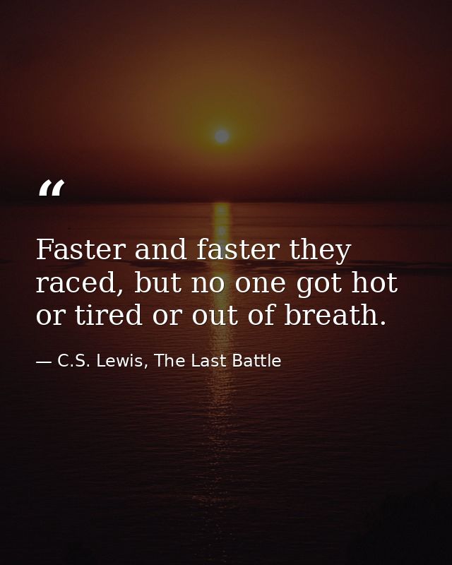 Faster and faster they raced, but no one got hot or tired or out of breath. — C.S. Lewis, The Last Battle