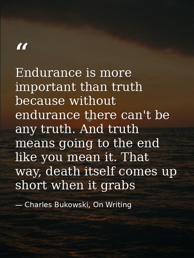 Endurance is more important than truth because without endurance there can't be any truth. And truth means going to the  — Charles Bukowski, On Writing