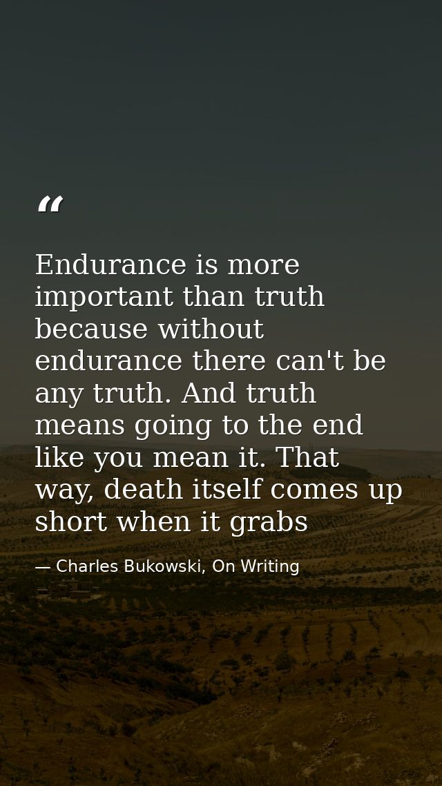 Endurance is more important than truth because without endurance there can't be any truth. And truth means going to the  — Charles Bukowski, On Writing