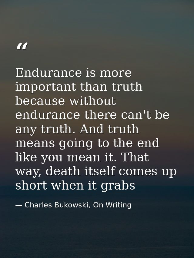 Endurance is more important than truth because without endurance there can't be any truth. And truth means going to the  — Charles Bukowski, On Writing