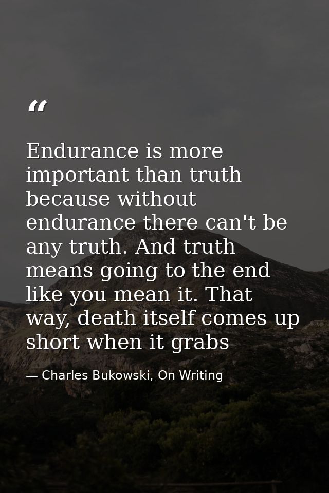 Endurance is more important than truth because without endurance there can't be any truth. And truth means going to the  — Charles Bukowski, On Writing