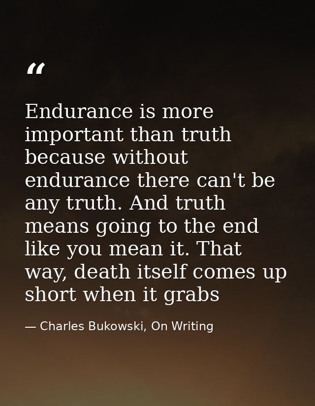 Endurance is more important than truth because without endurance there can't be any truth. And truth means going to the  — Charles Bukowski, On Writing