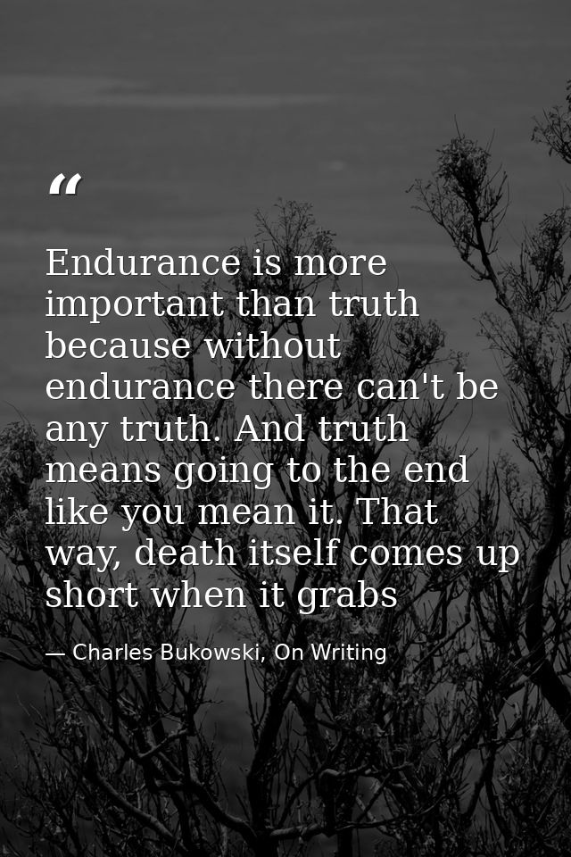 Endurance is more important than truth because without endurance there can't be any truth. And truth means going to the  — Charles Bukowski, On Writing