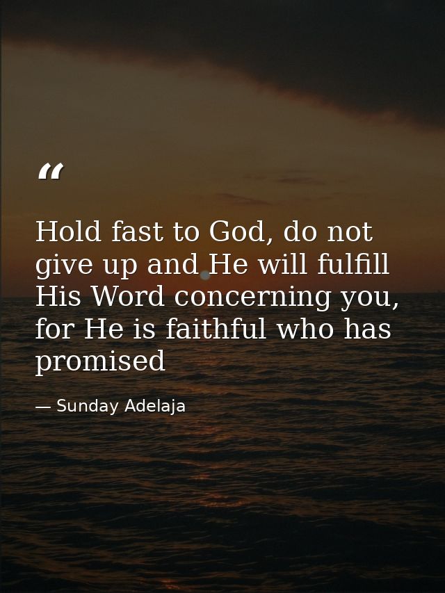 Hold fast to God, do not give up and He will fulfill His Word concerning you, for He is faithful who has promised — Sunday Adelaja