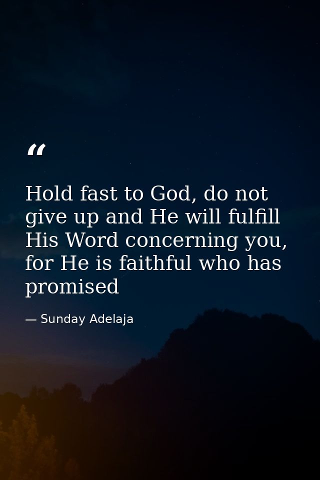 Hold fast to God, do not give up and He will fulfill His Word concerning you, for He is faithful who has promised — Sunday Adelaja