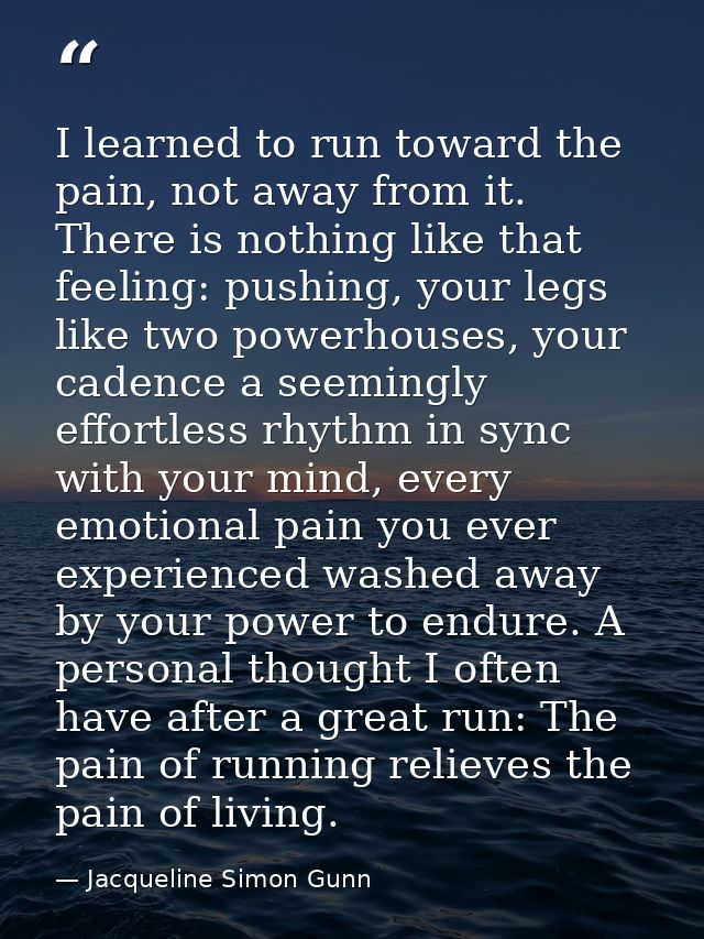 I learned to run toward the pain, not away from it. There is nothing like that feeling: pushing, your legs like two powe — Jacqueline Simon Gunn