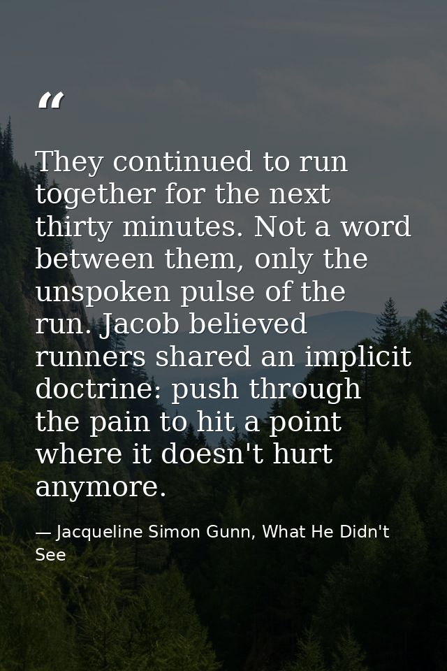 They continued to run together for the next thirty minutes. Not a word between them, only the unspoken pulse of the run. — Jacqueline Simon Gunn, What He Didn't See