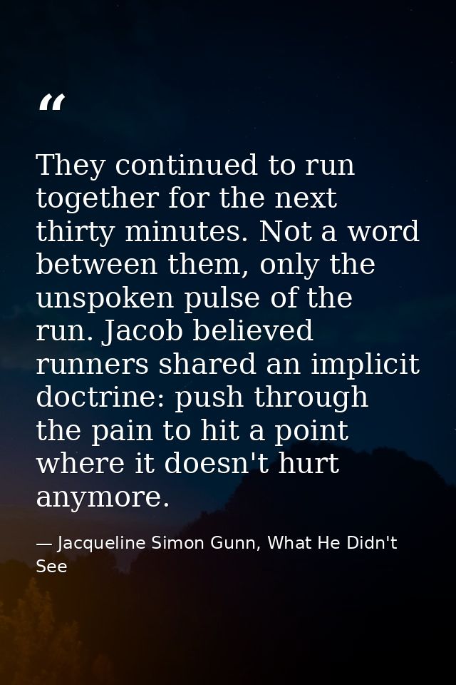 They continued to run together for the next thirty minutes. Not a word between them, only the unspoken pulse of the run. — Jacqueline Simon Gunn, What He Didn't See