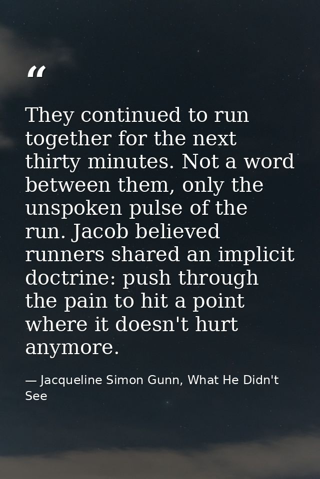 They continued to run together for the next thirty minutes. Not a word between them, only the unspoken pulse of the run. — Jacqueline Simon Gunn, What He Didn't See