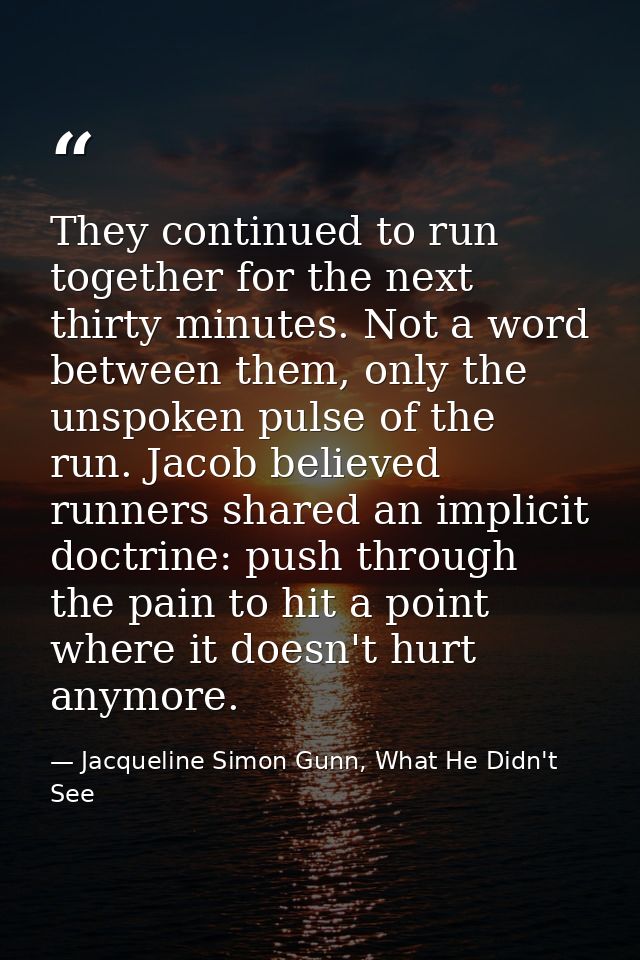 They continued to run together for the next thirty minutes. Not a word between them, only the unspoken pulse of the run. — Jacqueline Simon Gunn, What He Didn't See