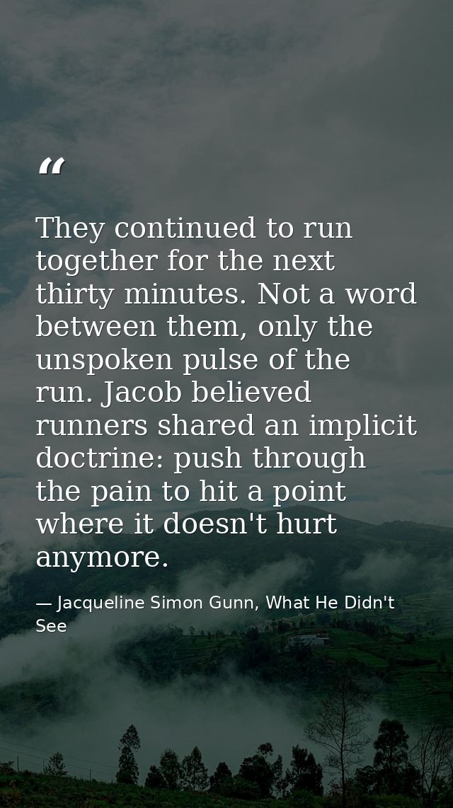 They continued to run together for the next thirty minutes. Not a word between them, only the unspoken pulse of the run. — Jacqueline Simon Gunn, What He Didn't See