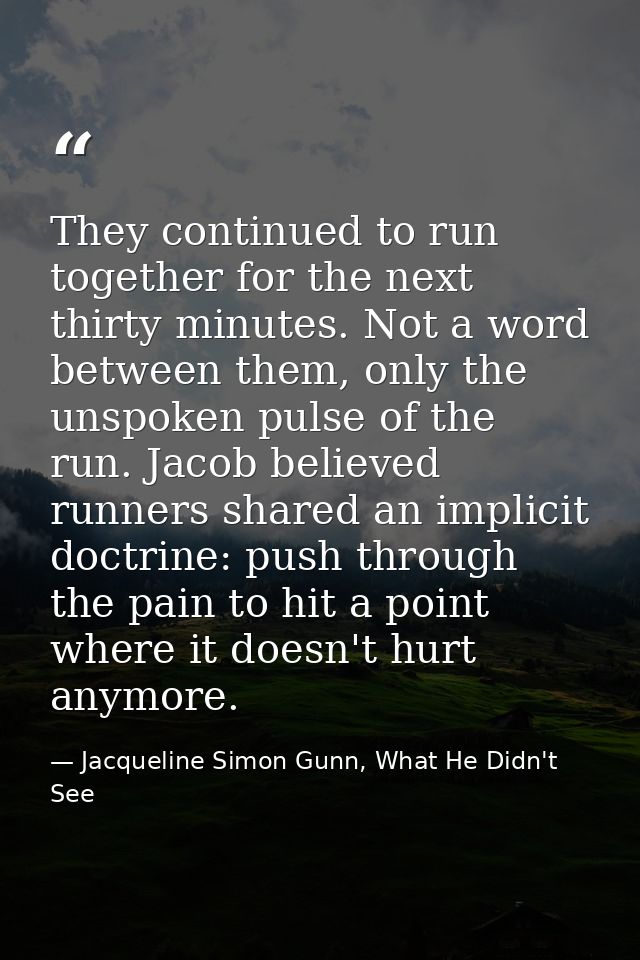 They continued to run together for the next thirty minutes. Not a word between them, only the unspoken pulse of the run. — Jacqueline Simon Gunn, What He Didn't See