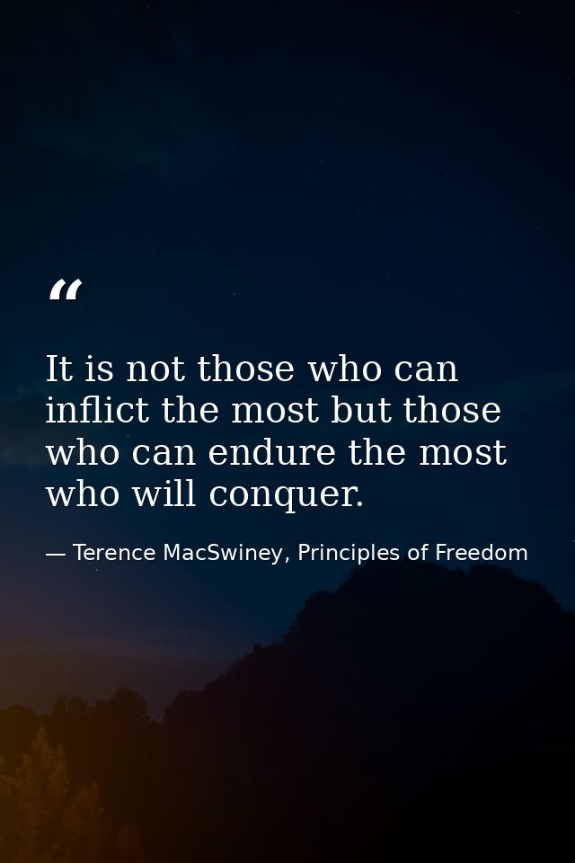 It is not those who can inflict the most but those who can endure the most who will conquer. — Terence MacSwiney, Principles of Freedom