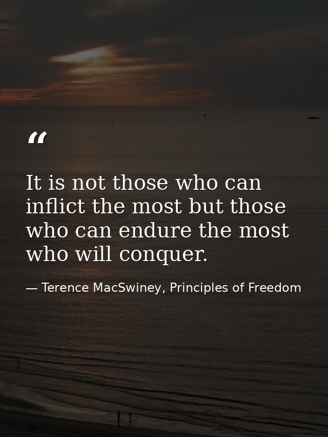 It is not those who can inflict the most but those who can endure the most who will conquer. — Terence MacSwiney, Principles of Freedom