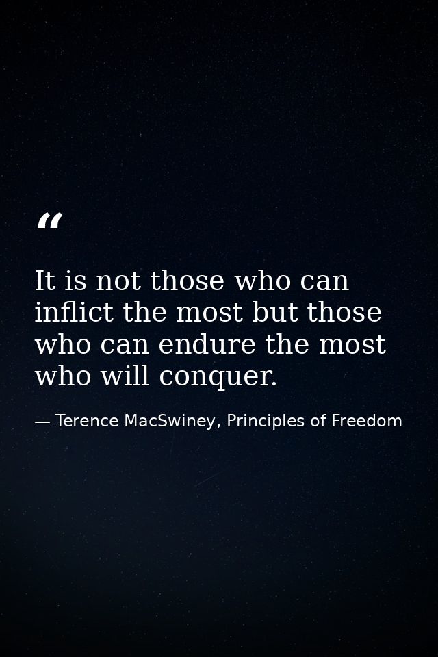 It is not those who can inflict the most but those who can endure the most who will conquer. — Terence MacSwiney, Principles of Freedom