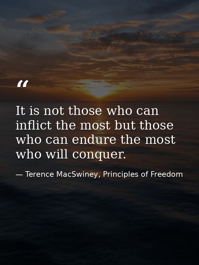 It is not those who can inflict the most but those who can endure the most who will conquer. — Terence MacSwiney, Principles of Freedom