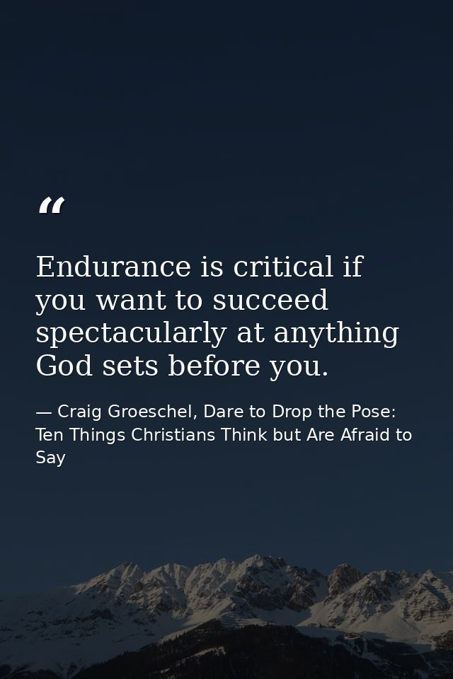 Endurance is critical if you want to succeed spectacularly at anything God sets before you. — Craig Groeschel, Dare to Drop the Pose: Ten Things Christians Think but Are Afraid to Say