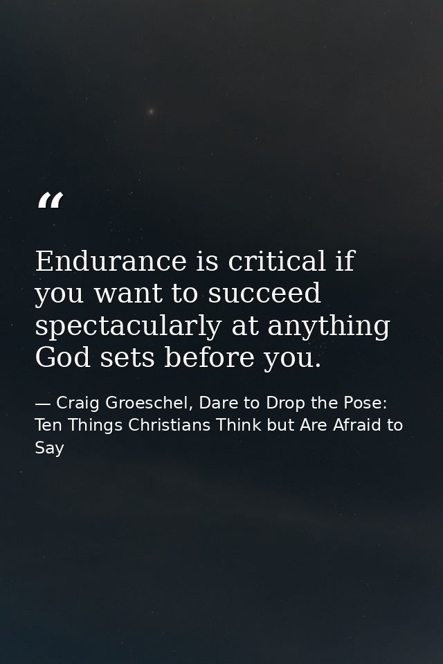 Endurance is critical if you want to succeed spectacularly at anything God sets before you. — Craig Groeschel, Dare to Drop the Pose: Ten Things Christians Think but Are Afraid to Say