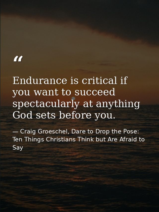 Endurance is critical if you want to succeed spectacularly at anything God sets before you. — Craig Groeschel, Dare to Drop the Pose: Ten Things Christians Think but Are Afraid to Say