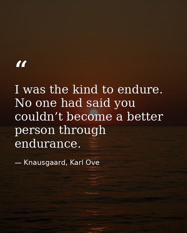 I was the kind to endure. No one had said you couldn’t become a better person through endurance. — Knausgaard, Karl Ove