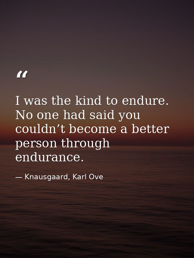 I was the kind to endure. No one had said you couldn’t become a better person through endurance. — Knausgaard, Karl Ove