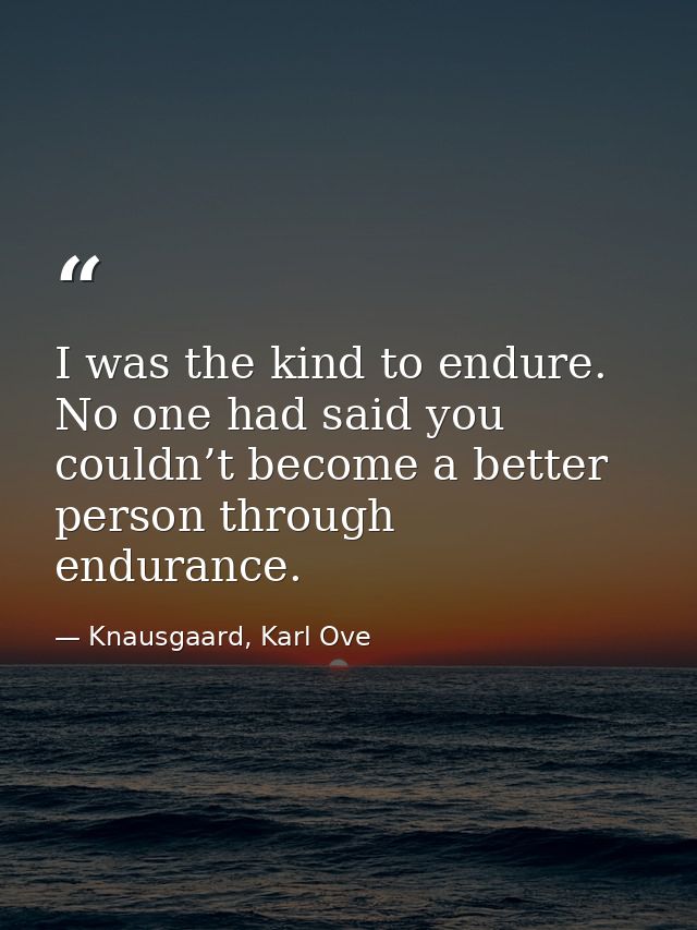 I was the kind to endure. No one had said you couldn’t become a better person through endurance. — Knausgaard, Karl Ove