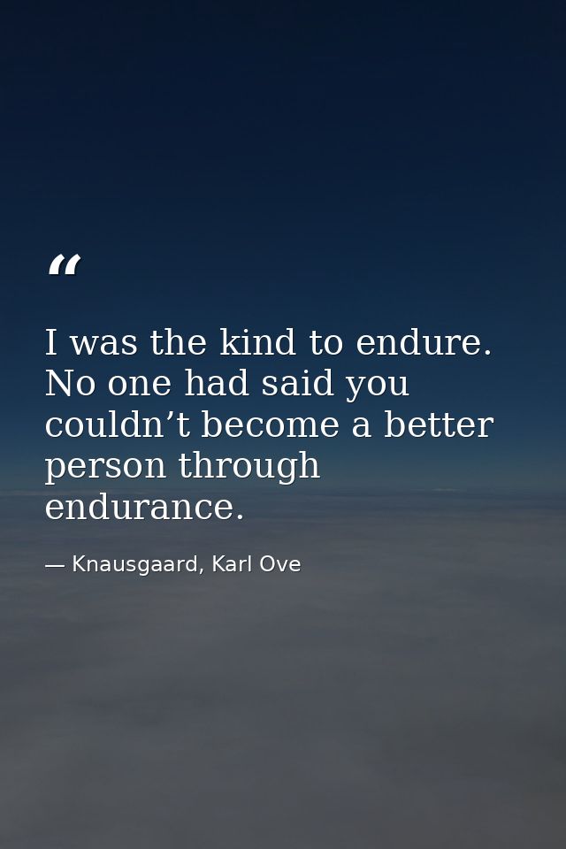 I was the kind to endure. No one had said you couldn’t become a better person through endurance. — Knausgaard, Karl Ove
