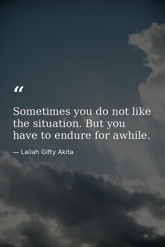 Sometimes you do not like the situation. But you have to endure for awhile. — Lailah Gifty Akita