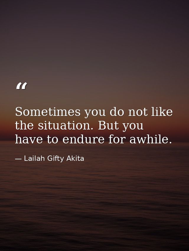 Sometimes you do not like the situation. But you have to endure for awhile. — Lailah Gifty Akita