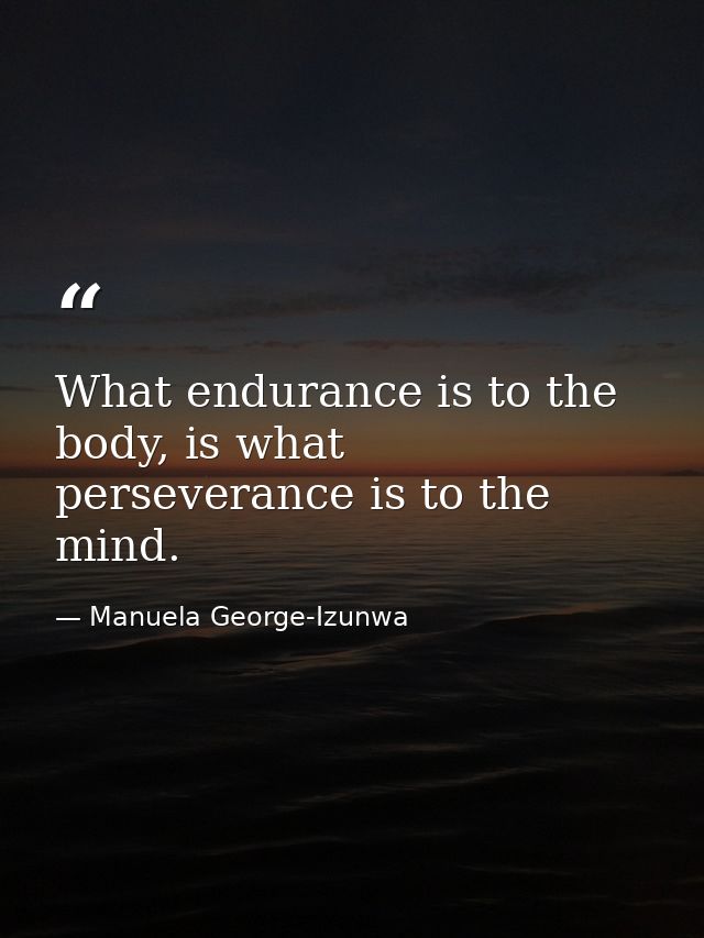 What endurance is to the body, is what perseverance is to the mind. — Manuela George-Izunwa