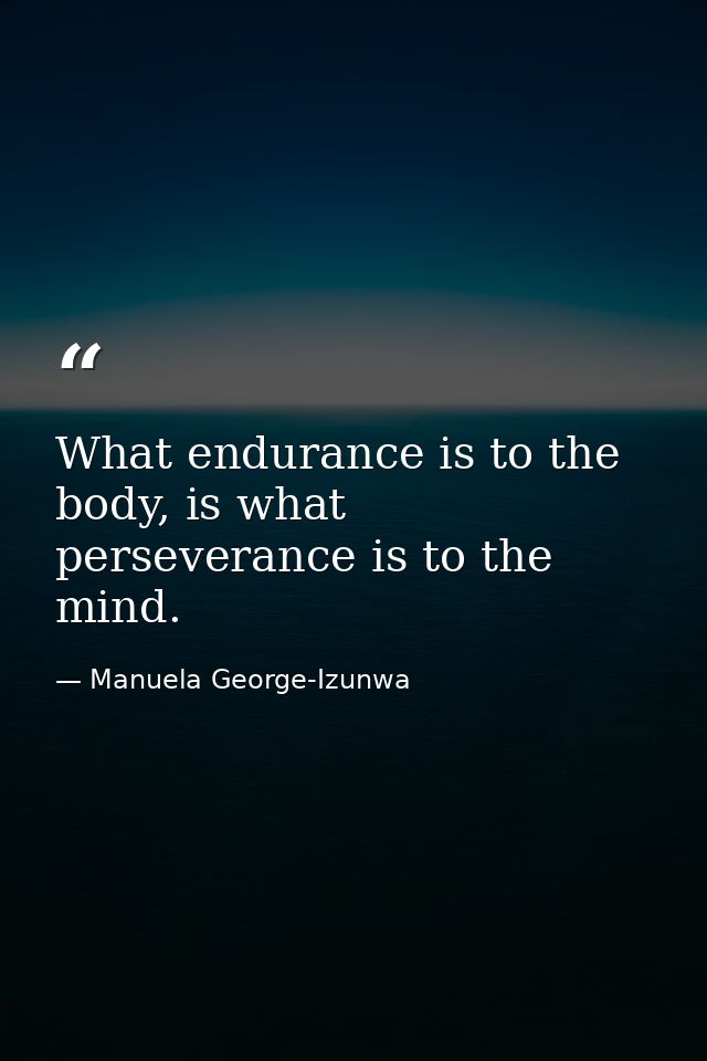 What endurance is to the body, is what perseverance is to the mind. — Manuela George-Izunwa