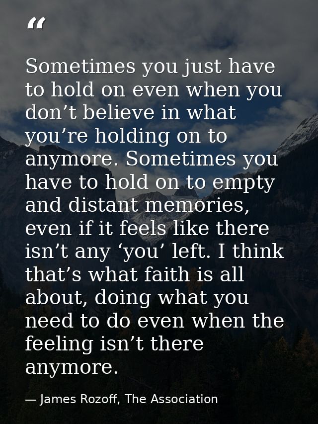 Sometimes you just have to hold on even when you don’t believe in what you’re holding on to anymore. Sometimes you have  — James Rozoff, The Association