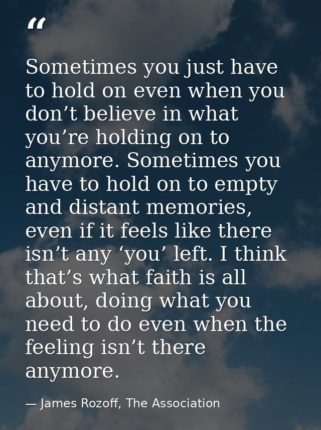 Sometimes you just have to hold on even when you don’t believe in what you’re holding on to anymore. Sometimes you have  — James Rozoff, The Association