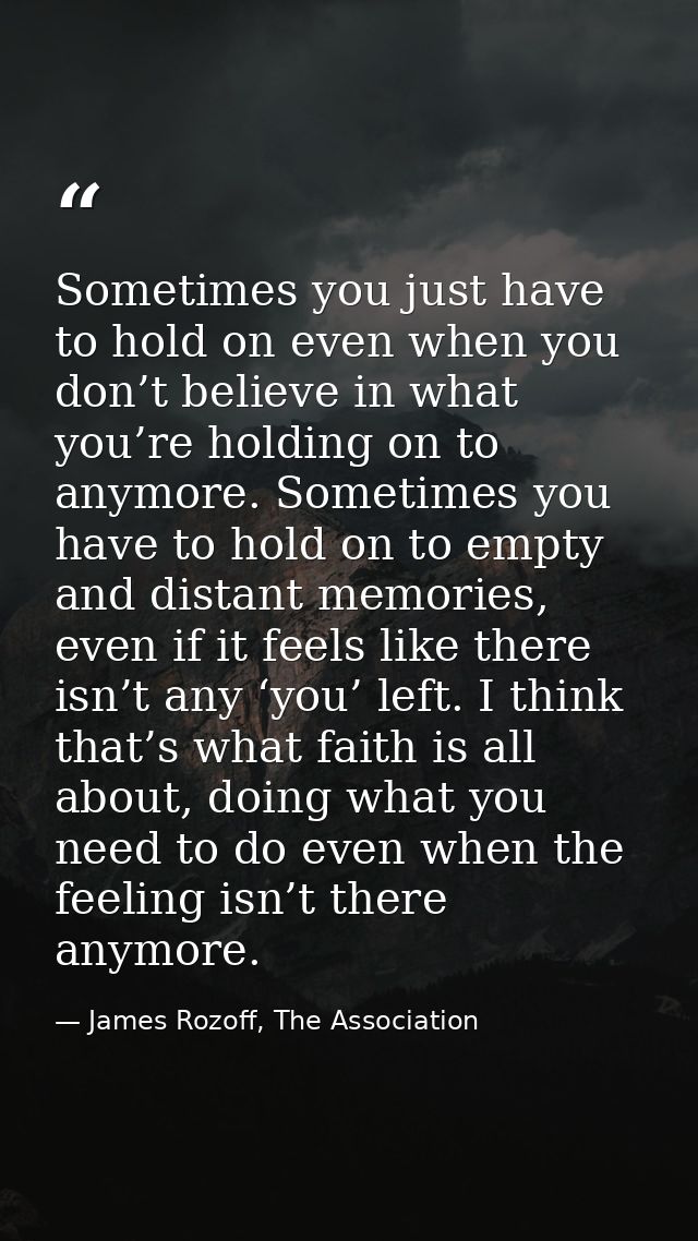 Sometimes you just have to hold on even when you don’t believe in what you’re holding on to anymore. Sometimes you have  — James Rozoff, The Association