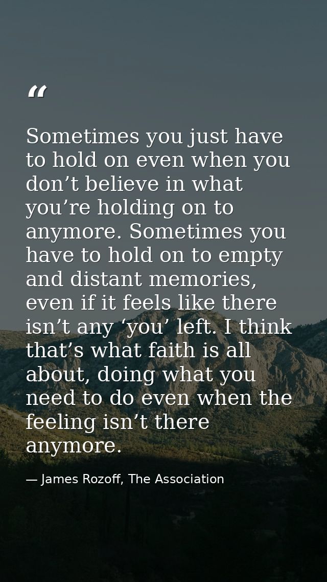 Sometimes you just have to hold on even when you don’t believe in what you’re holding on to anymore. Sometimes you have  — James Rozoff, The Association