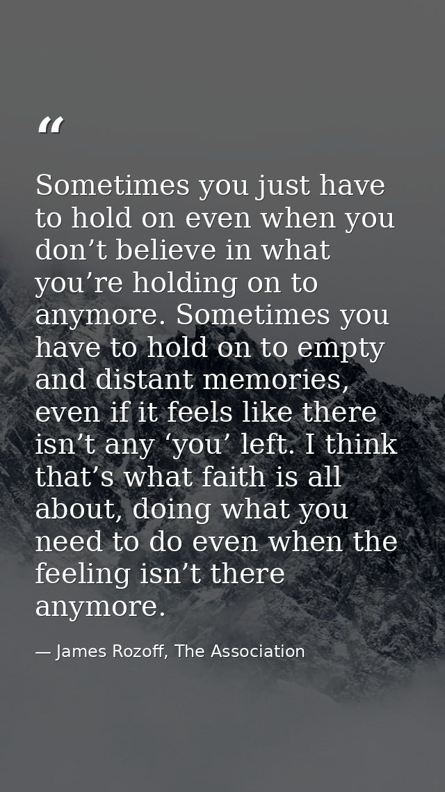 Sometimes you just have to hold on even when you don’t believe in what you’re holding on to anymore. Sometimes you have  — James Rozoff, The Association
