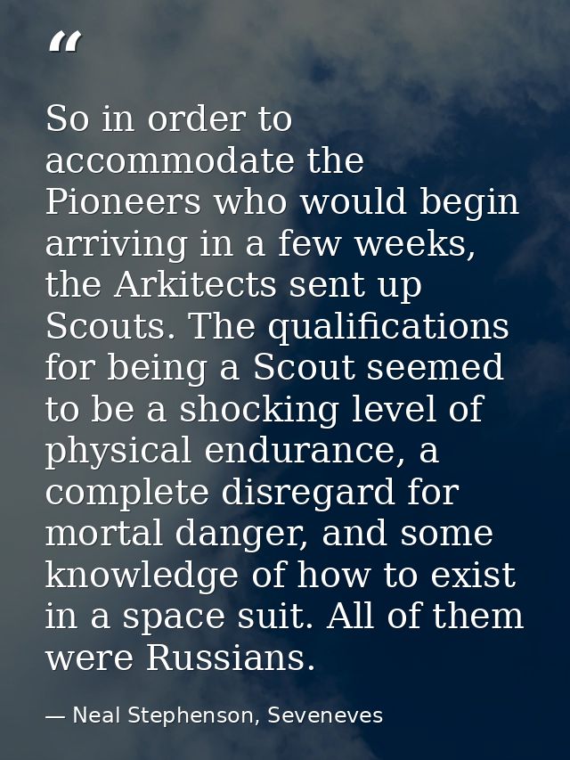 So in order to accommodate the Pioneers who would begin arriving in a few weeks, the Arkitects sent up Scouts. The quali — Neal Stephenson, Seveneves