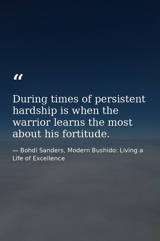 During times of persistent hardship is when the warrior learns the most about his fortitude. — Bohdi Sanders, Modern Bushido: Living a Life of Excellence