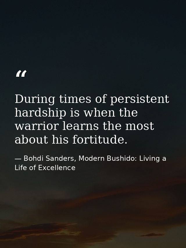 During times of persistent hardship is when the warrior learns the most about his fortitude. — Bohdi Sanders, Modern Bushido: Living a Life of Excellence