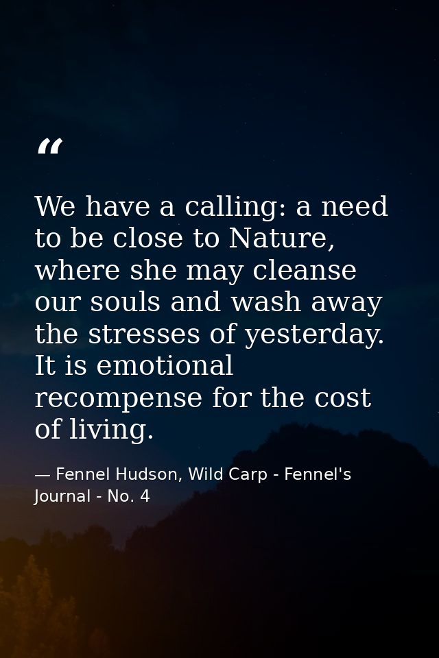 We have a calling: a need to be close to Nature, where she may cleanse our souls and wash away the stresses of yesterday — Fennel Hudson, Wild Carp - Fennel's Journal - No. 4