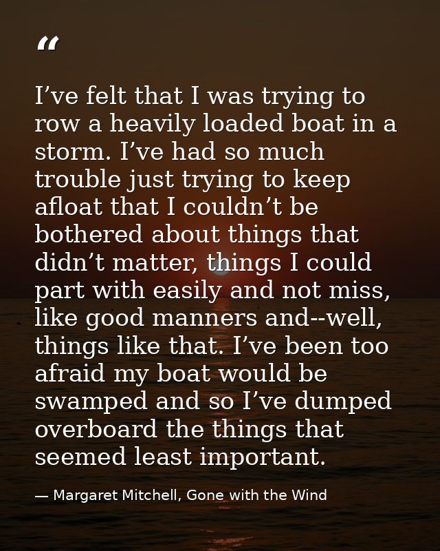 I’ve felt that I was trying to row a heavily loaded boat in a storm. I’ve had so much trouble just trying to keep afloat — Margaret Mitchell, Gone with the Wind