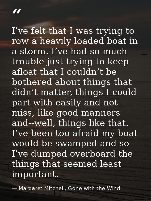 I’ve felt that I was trying to row a heavily loaded boat in a storm. I’ve had so much trouble just trying to keep afloat — Margaret Mitchell, Gone with the Wind