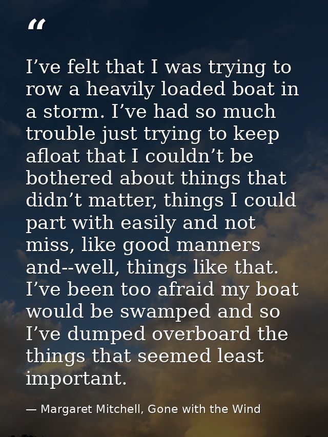 I’ve felt that I was trying to row a heavily loaded boat in a storm. I’ve had so much trouble just trying to keep afloat — Margaret Mitchell, Gone with the Wind