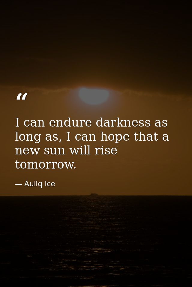 I can endure darkness as long as, I can hope that a new sun will rise tomorrow. — Auliq Ice