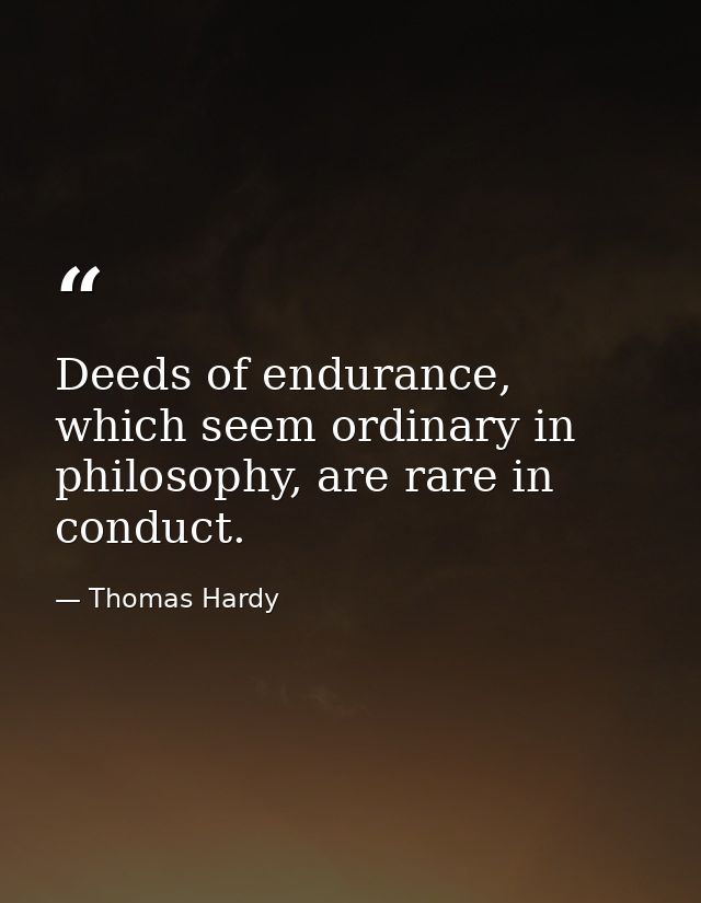 Deeds of endurance, which seem ordinary in philosophy, are rare in conduct. — Thomas Hardy