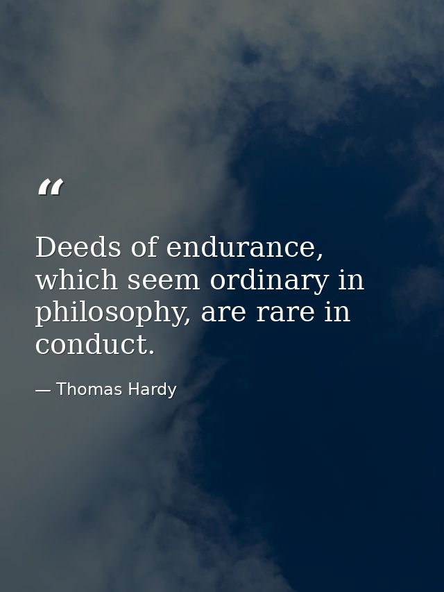 Deeds of endurance, which seem ordinary in philosophy, are rare in conduct. — Thomas Hardy