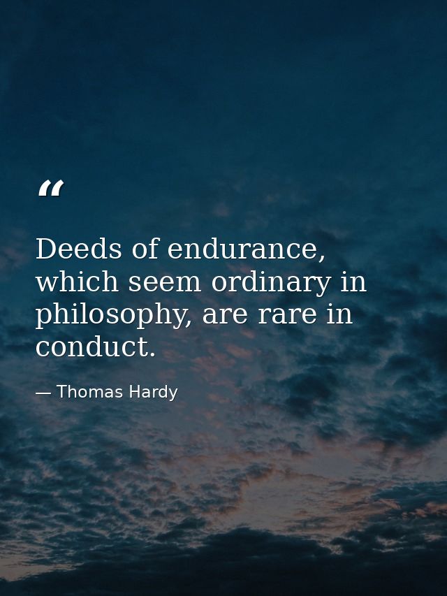 Deeds of endurance, which seem ordinary in philosophy, are rare in conduct. — Thomas Hardy